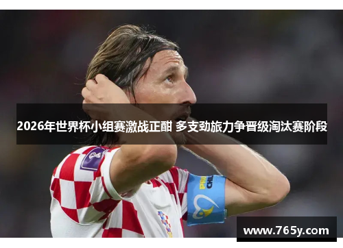 2026年世界杯小组赛激战正酣 多支劲旅力争晋级淘汰赛阶段