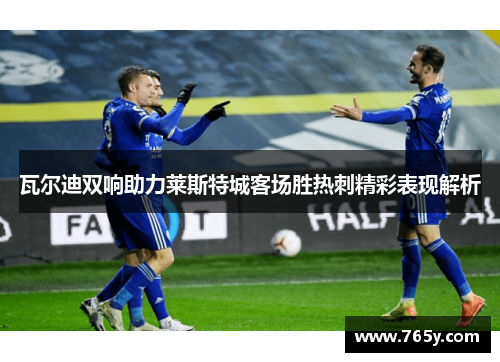 瓦尔迪双响助力莱斯特城客场胜热刺精彩表现解析 瓦尔迪双响助力莱斯特城客场胜热刺精彩表现解析