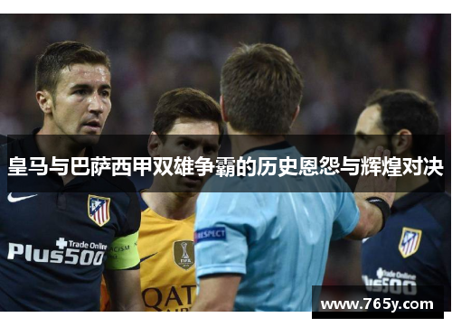 皇马与巴萨西甲双雄争霸的历史恩怨与辉煌对决 皇马与巴萨西甲双雄争霸的历史恩怨与辉煌对决