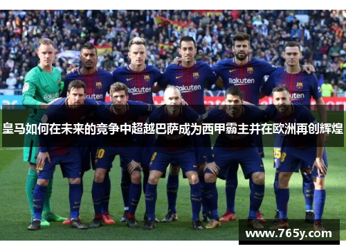 皇马如何在未来的竞争中超越巴萨成为西甲霸主并在欧洲再创辉煌