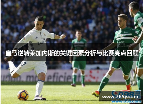 皇马逆转莱加内斯的关键因素分析与比赛亮点回顾 皇马逆转莱加内斯的关键因素分析与比赛亮点回顾