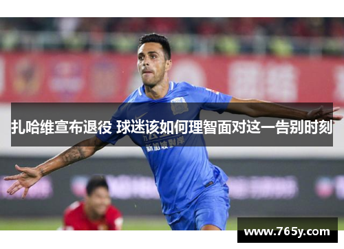 扎哈维宣布退役 球迷该如何理智面对这一告别时刻