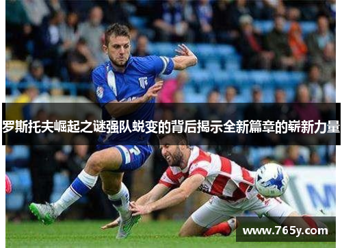 罗斯托夫崛起之谜强队蜕变的背后揭示全新篇章的崭新力量 罗斯托夫崛起之谜强队蜕变的背后揭示全新篇章的崭新力量