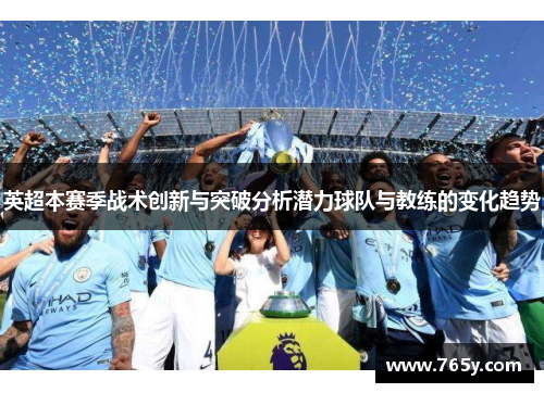 英超本赛季战术创新与突破分析潜力球队与教练的变化趋势