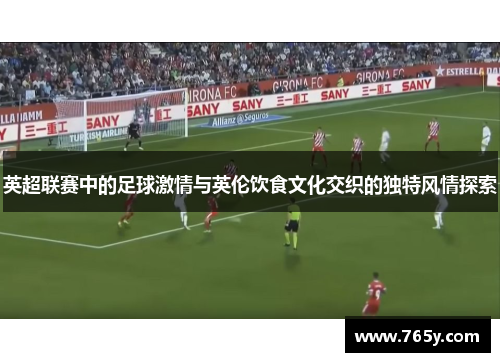 英超联赛中的足球激情与英伦饮食文化交织的独特风情探索