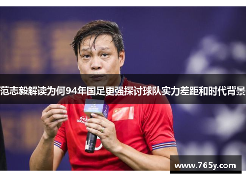 范志毅解读为何94年国足更强探讨球队实力差距和时代背景