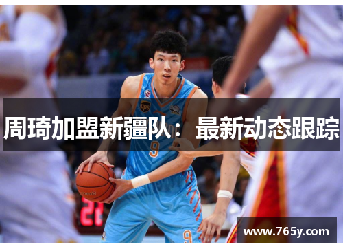 周琦加盟新疆队：最新动态跟踪
