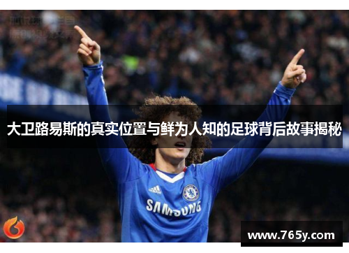 大卫路易斯的真实位置与鲜为人知的足球背后故事揭秘