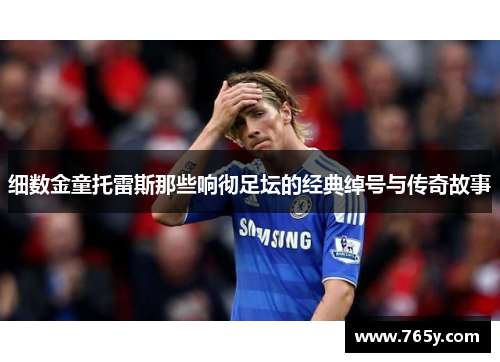 细数金童托雷斯那些响彻足坛的经典绰号与传奇故事 细数金童托雷斯那些响彻足坛的经典绰号与传奇故事