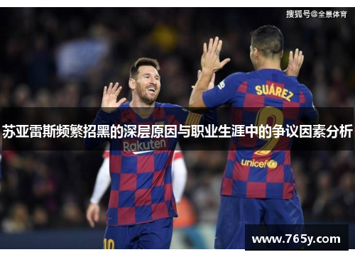 苏亚雷斯频繁招黑的深层原因与职业生涯中的争议因素分析