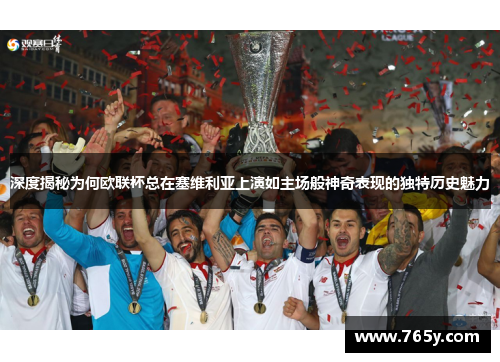 深度揭秘为何欧联杯总在塞维利亚上演如主场般神奇表现的独特历史魅力