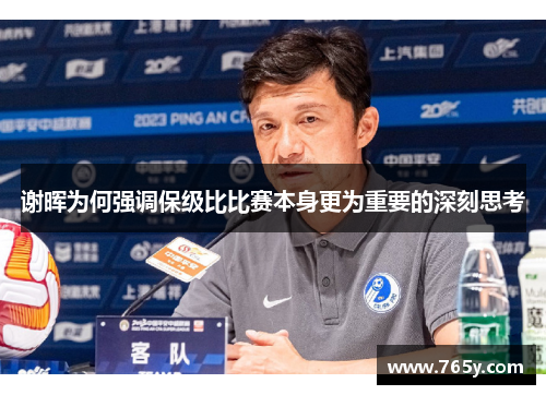 谢晖为何强调保级比比赛本身更为重要的深刻思考