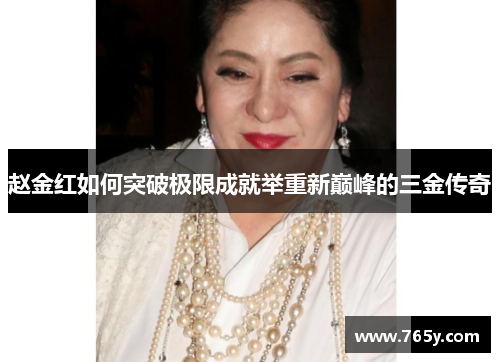 赵金红如何突破极限成就举重新巅峰的三金传奇 赵金红如何突破极限成就举重新巅峰的三金传奇