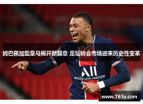 姆巴佩加盟皇马揭开新篇章 足坛转会市场迎来历史性变革