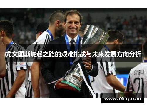 尤文图斯崛起之路的艰难挑战与未来发展方向分析