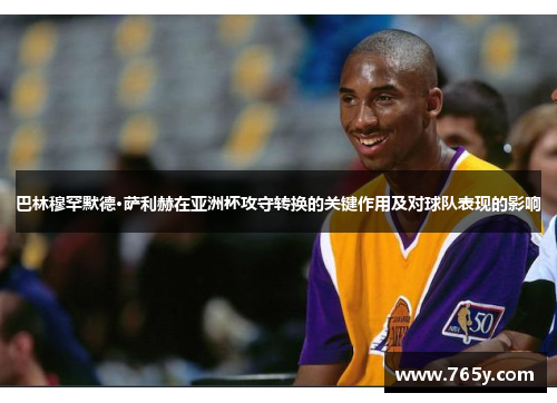 巴林穆罕默德·萨利赫在亚洲杯攻守转换的关键作用及对球队表现的影响