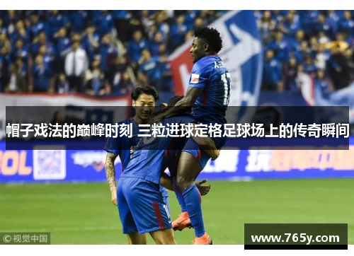 帽子戏法的巅峰时刻 三粒进球定格足球场上的传奇瞬间