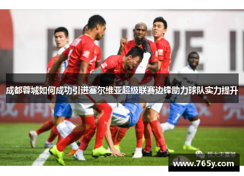 成都蓉城如何成功引进塞尔维亚超级联赛边锋助力球队实力提升