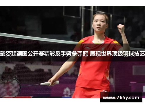 戴资颖德国公开赛精彩反手劈杀夺冠 展现世界顶级羽球技艺