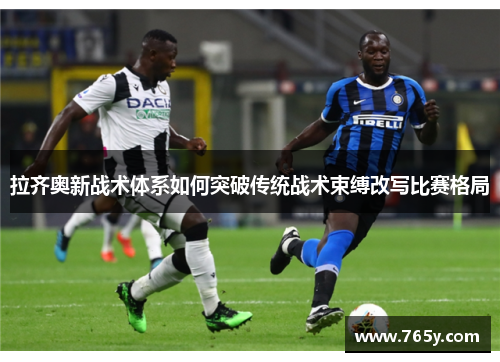 拉齐奥新战术体系如何突破传统战术束缚改写比赛格局