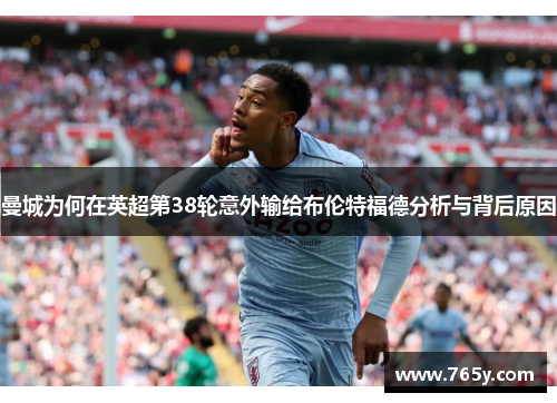 曼城为何在英超第38轮意外输给布伦特福德分析与背后原因