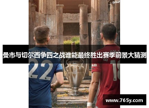 曼市与切尔西争四之战谁能最终胜出赛季前景大猜测