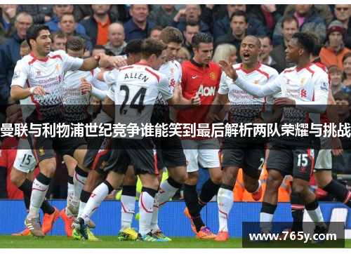 曼联与利物浦世纪竞争谁能笑到最后解析两队荣耀与挑战