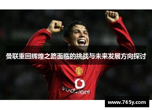 曼联重回辉煌之路面临的挑战与未来发展方向探讨