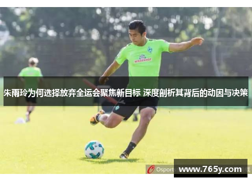 朱雨玲为何选择放弃全运会聚焦新目标 深度剖析其背后的动因与决策