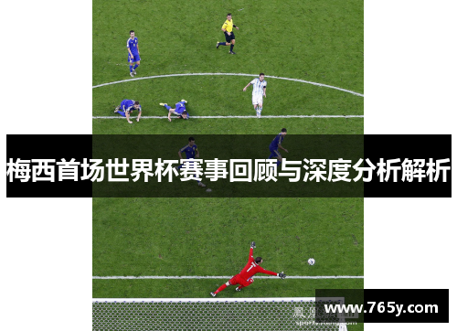 梅西首场世界杯赛事回顾与深度分析解析